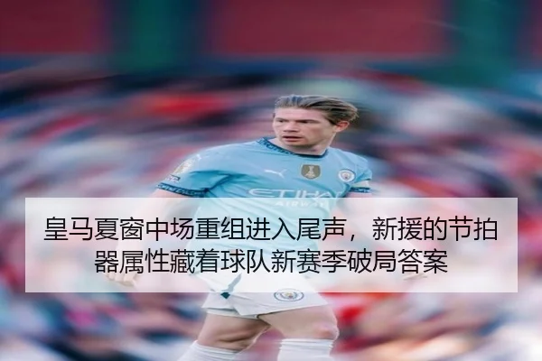 皇马夏窗中场重组进入尾声，新援的节拍器属性藏着球队新赛季破局答案